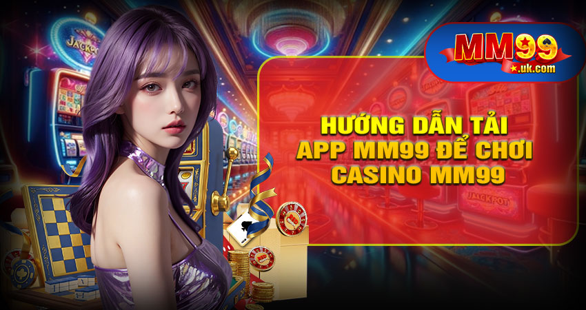 Hướng Dẫn Tải App MM99 Để Chơi Casino Mọi Lúc Mọi Nơi