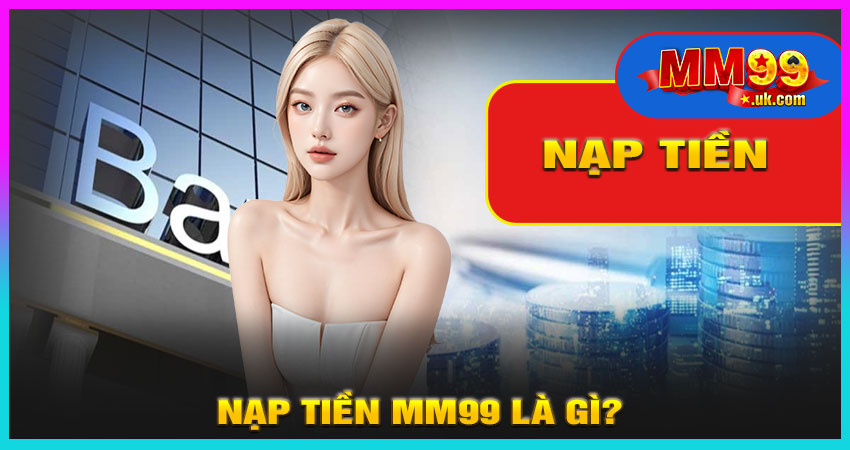 Nạp Tiền MM99 Là Gì?