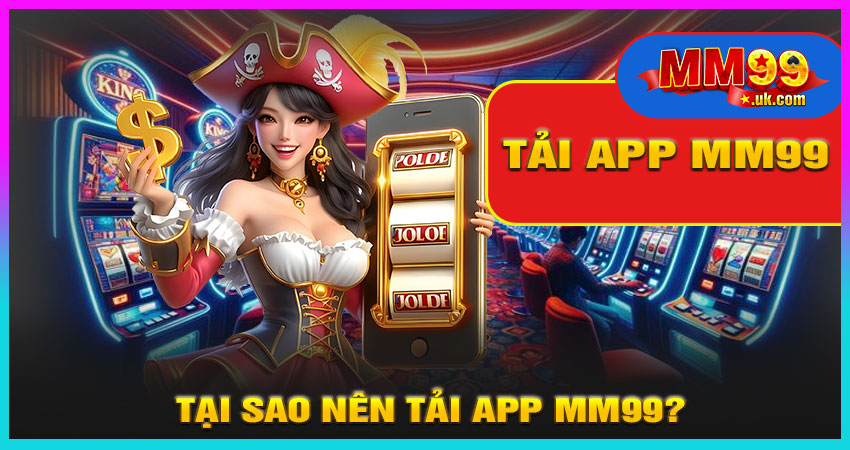 Tại Sao Nên Tải App MM99?